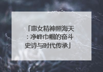 惠女精神照海天：净峰巾帼的奋斗史诗与时代传承