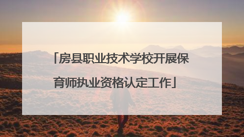 房县职业技术学校开展保育师执业资格认定工作
