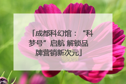 成都科幻馆：“科梦号”启航 解锁品牌营销新次元