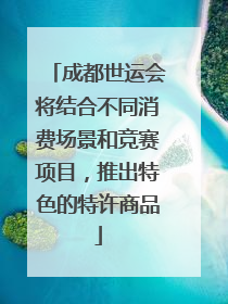 成都世运会将结合不同消费场景和竞赛项目，推出特色的特许商品