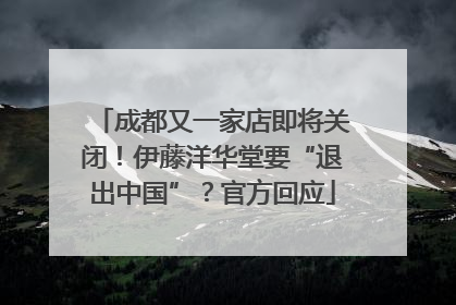 成都又一家店即将关闭！伊藤洋华堂要“退出中国”？官方回应