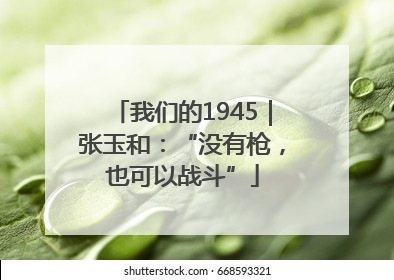 我们的1945｜张玉和：“没有枪，也可以战斗”