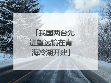 我国两台先进望远镜在青海冷湖开建