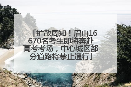 扩散周知！眉山16670名考生即将奔赴高考考场，中心城区部分道路将禁止通行