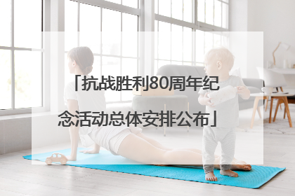 抗战胜利80周年纪念活动总体安排公布