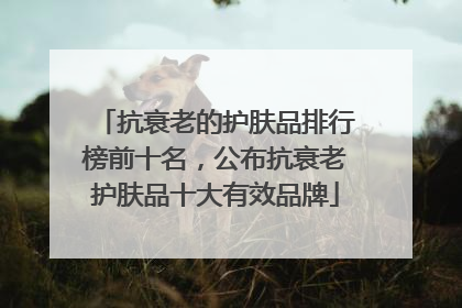 抗衰老的护肤品排行榜前十名，公布抗衰老护肤品十大有效品牌