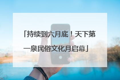 持续到六月底！天下第一泉民俗文化月启幕