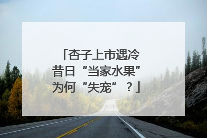杏子上市遇冷 昔日“当家水果”为何“失宠”？