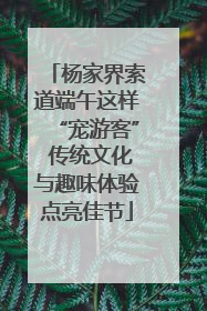 杨家界索道端午这样“宠游客” 传统文化与趣味体验点亮佳节