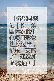 杭绍同城记｜长三角国际农批中心项目形象进度过半，华东“菜篮子”建设加码提速！