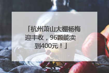 杭州萧山大棚杨梅迎丰收，96颗能卖到400元！