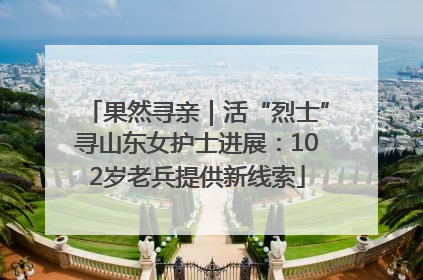 果然寻亲｜活“烈士”寻山东女护士进展：102岁老兵提供新线索