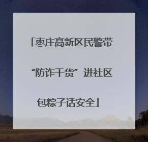 枣庄高新区民警带“防诈干货”进社区 包粽子话安全