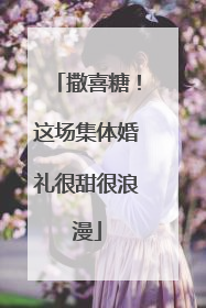 撒喜糖！这场集体婚礼很甜很浪漫