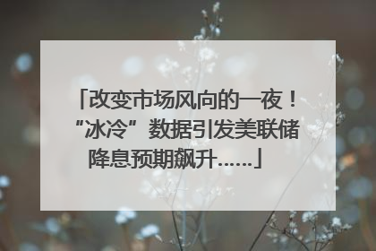 改变市场风向的一夜！“冰冷”数据引发美联储降息预期飙升……