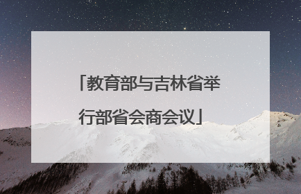教育部与吉林省举行部省会商会议