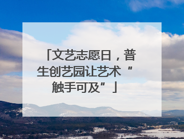 文艺志愿日，普生创艺园让艺术“触手可及”