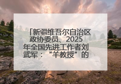 新疆维吾尔自治区政协委员、2025年全国先进工作者刘武军：“羊教授”的“中国芯”