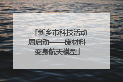 新乡市科技活动周启动——废材料变身航天模型