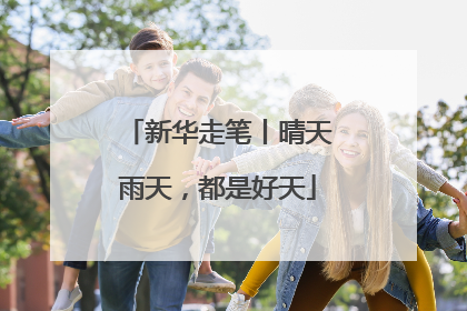 新华走笔丨晴天雨天，都是好天