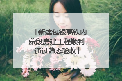 新建包银高铁内蒙段房建工程顺利通过静态验收