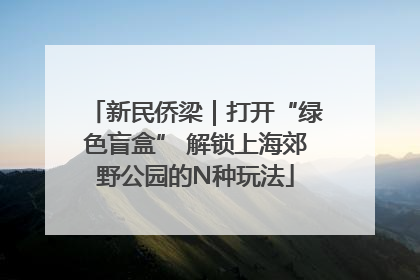 新民侨梁｜打开“绿色盲盒” 解锁上海郊野公园的N种玩法