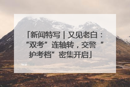 新闻特写｜又见老白：“双考”连轴转，交警“护考档”密集开启