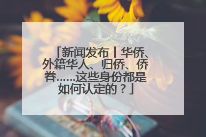 新闻发布丨华侨、外籍华人、归侨、侨眷……这些身份都是如何认定的？