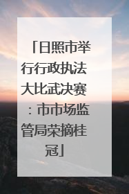 日照市举行行政执法大比武决赛：市市场监管局荣摘桂冠