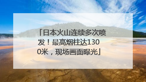 日本火山连续多次喷发！最高烟柱达1300米，现场画面曝光