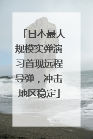 日本最大规模实弹演习首现远程导弹，冲击地区稳定