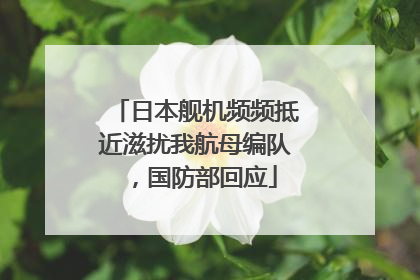 日本舰机频频抵近滋扰我航母编队，国防部回应