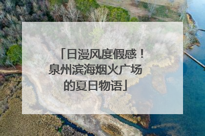 日漫风度假感！泉州滨海烟火广场的夏日物语