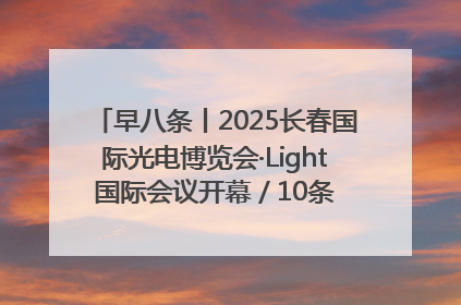 早八条丨2025长春国际光电博览会·Light国际会议开幕 / 10条政策举措专解急难愁盼 让群众看到变化得到实惠！