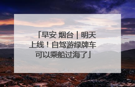 早安 烟台｜明天上线！自驾游绿牌车可以乘船过海了