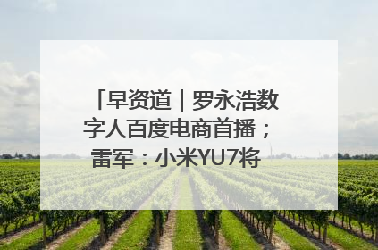 早资道｜罗永浩数字人百度电商首播；雷军：小米YU7将于6月底发布