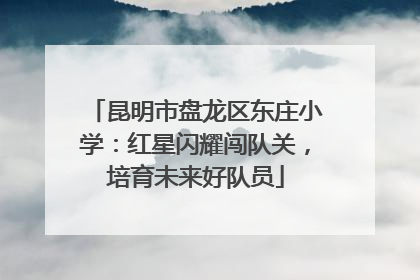 昆明市盘龙区东庄小学：红星闪耀闯队关，培育未来好队员