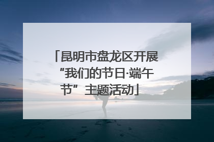 昆明市盘龙区开展“我们的节日·端午节”主题活动