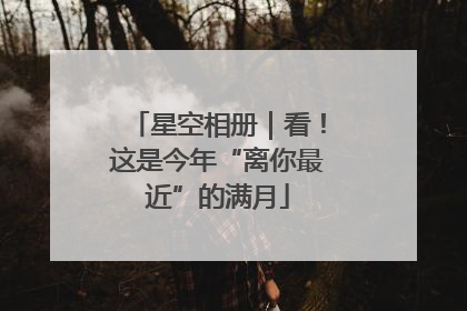 星空相册｜看！这是今年“离你最近”的满月