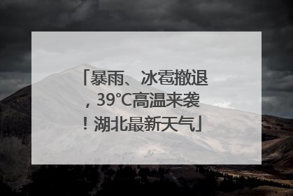 暴雨、冰雹撤退，39℃高温来袭！湖北最新天气