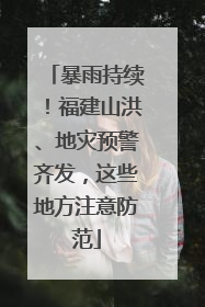 暴雨持续！福建山洪、地灾预警齐发，这些地方注意防范