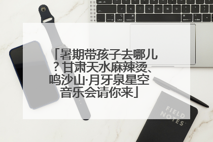 暑期带孩子去哪儿？甘肃天水麻辣烫、鸣沙山·月牙泉星空音乐会请你来