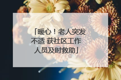暖心！老人突发不适 获社区工作人员及时救助