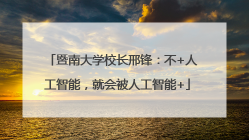 暨南大学校长邢锋：不+人工智能，就会被人工智能+