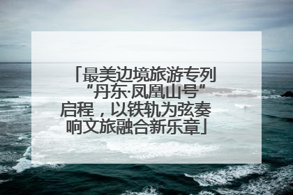 最美边境旅游专列“丹东·凤凰山号”启程，以铁轨为弦奏响文旅融合新乐章