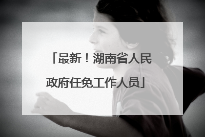 最新！湖南省人民政府任免工作人员