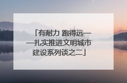 有耐力 跑得远——扎实推进文明城市建设系列谈之二