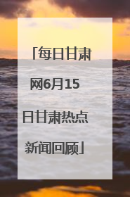 每日甘肃网6月15日甘肃热点新闻回顾