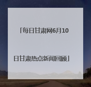 每日甘肃网6月10日甘肃热点新闻回顾