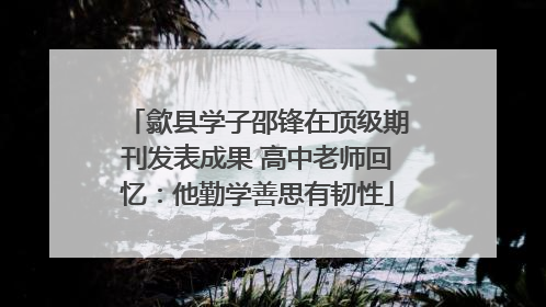 歙县学子邵锋在顶级期刊发表成果 高中老师回忆：他勤学善思有韧性